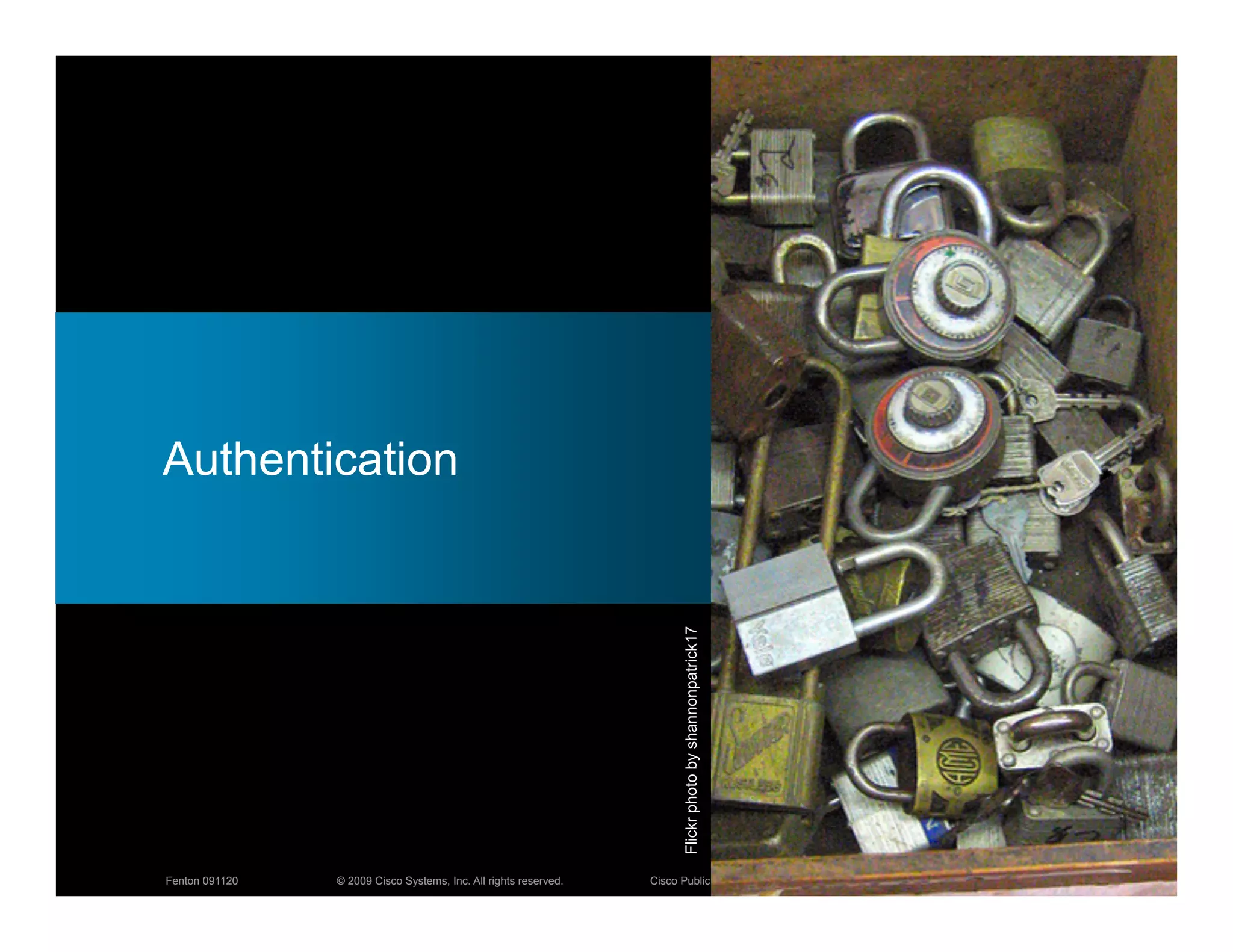 Authentication



                                                                        Flickr photo by shannonpatrick17




Fenton 091120   © 2009 Cisco Systems, Inc. All rights reserved.   Cisco Public                             9
 
