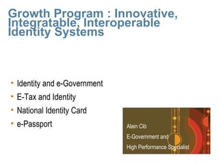 Growth Program : Innovative,
Integratable, Interoperable
Identity Systems
Alain Clò
E-Government and
High Performance Specialist
• Identity and e-Government
• E-Tax and Identity
• National Identity Card
• e-Passport
 
