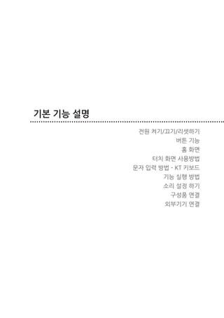 기본 기능 설명
                  전원 켜기/끄기/리셋하기
                           버튼 기능
                             홈 화면
                     터치 화면 사용방법
                 문자 입력 방법 - KT 키보드
                        기능 실행 방법
                        소리 설정 하기
                          구성품 연결
                         외부기기 연결




16   기본 기능 설명
 