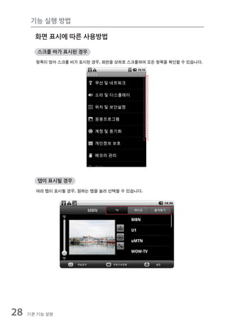 기능 실행 방법

       화면 표시에 따른 사용방법

        스크롤 바가 표시된 경우

       항목이 많아 스크롤 바가 표시된 경우, 화면을 상하로 스크롤하여 모든 항목을 확인할 수 있습니다.




        탭이 표시될 경우

       여러 탭이 표시될 경우, 원하는 탭을 눌러 선택할 수 있습니다.




28   기본 기능 설명
 