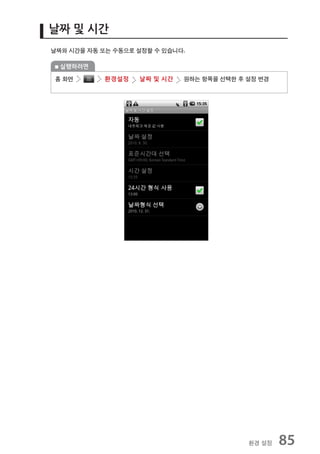 날짜 및 시간
날짜와 시간을 자동 또는 수동으로 설정할 수 있습니다.

  실행하려면

홈 화면       환경설정    날짜 및 시간   원하는 항목을 선택한 후 설정 변경




                                           환경 설정   85
 