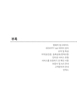 부록
                  펌웨어 업그레이드
             IDENTITY tab 데이터 관리
                       규격 및 특성
           저작권/인증. 등록상표/면책조항
                  인터넷 서비스 유형
           서비스를 요청하기 전 확인 사항
                  보증서 및 A/S 안내
                    고객문의처 안내
                           인덱스




86   부록
 