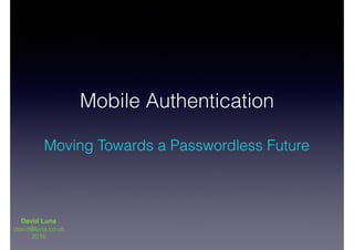 Mobile Authentication
 
Moving Towards a Passwordless Future
David Luna
david@luna.co.uk
2016
 