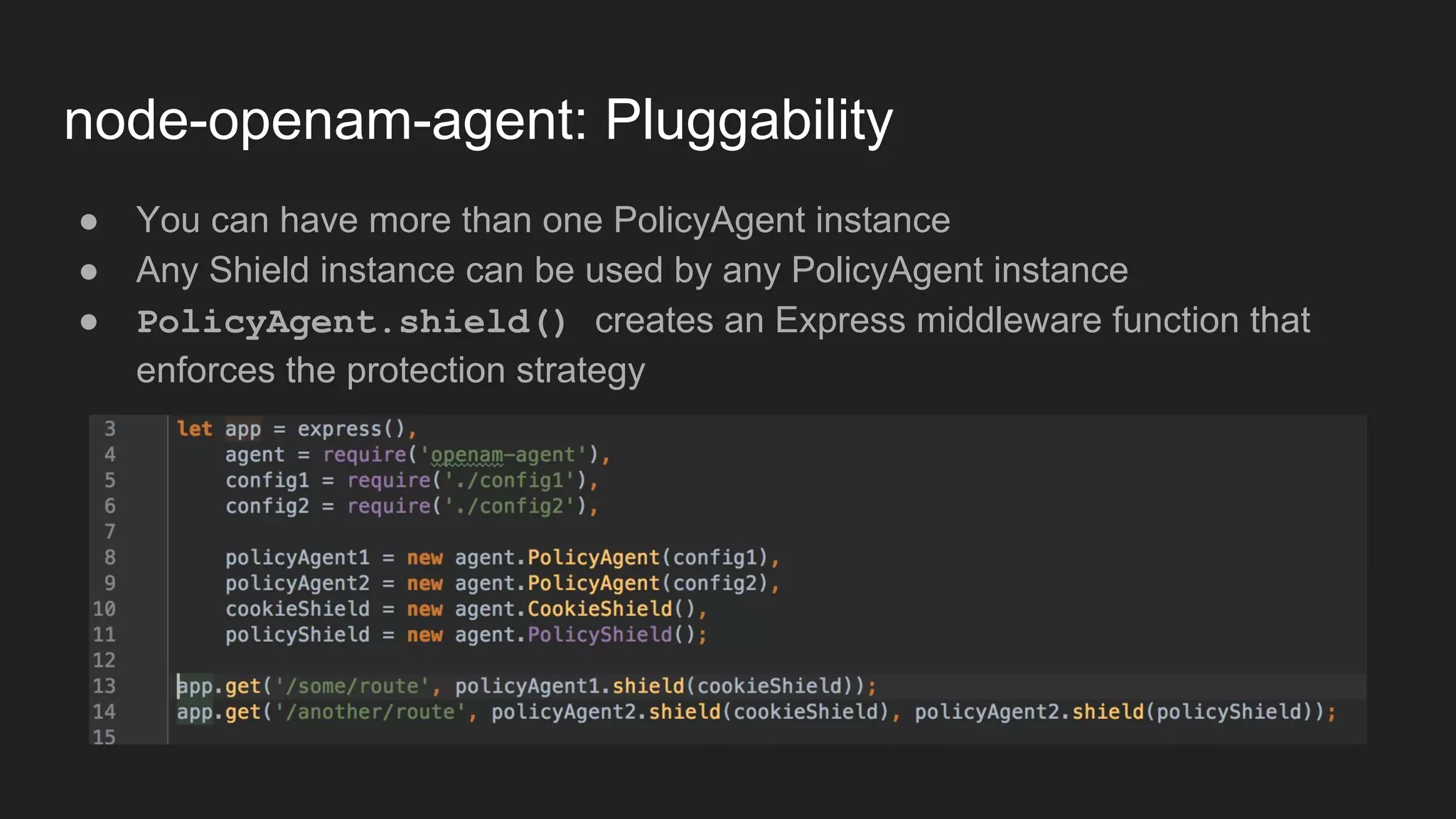 node-openam-agent: Pluggability
● You can have more than one PolicyAgent instance
● Any Shield instance can be used by any PolicyAgent instance
● PolicyAgent.shield() creates an Express middleware function that
enforces the protection strategy
 