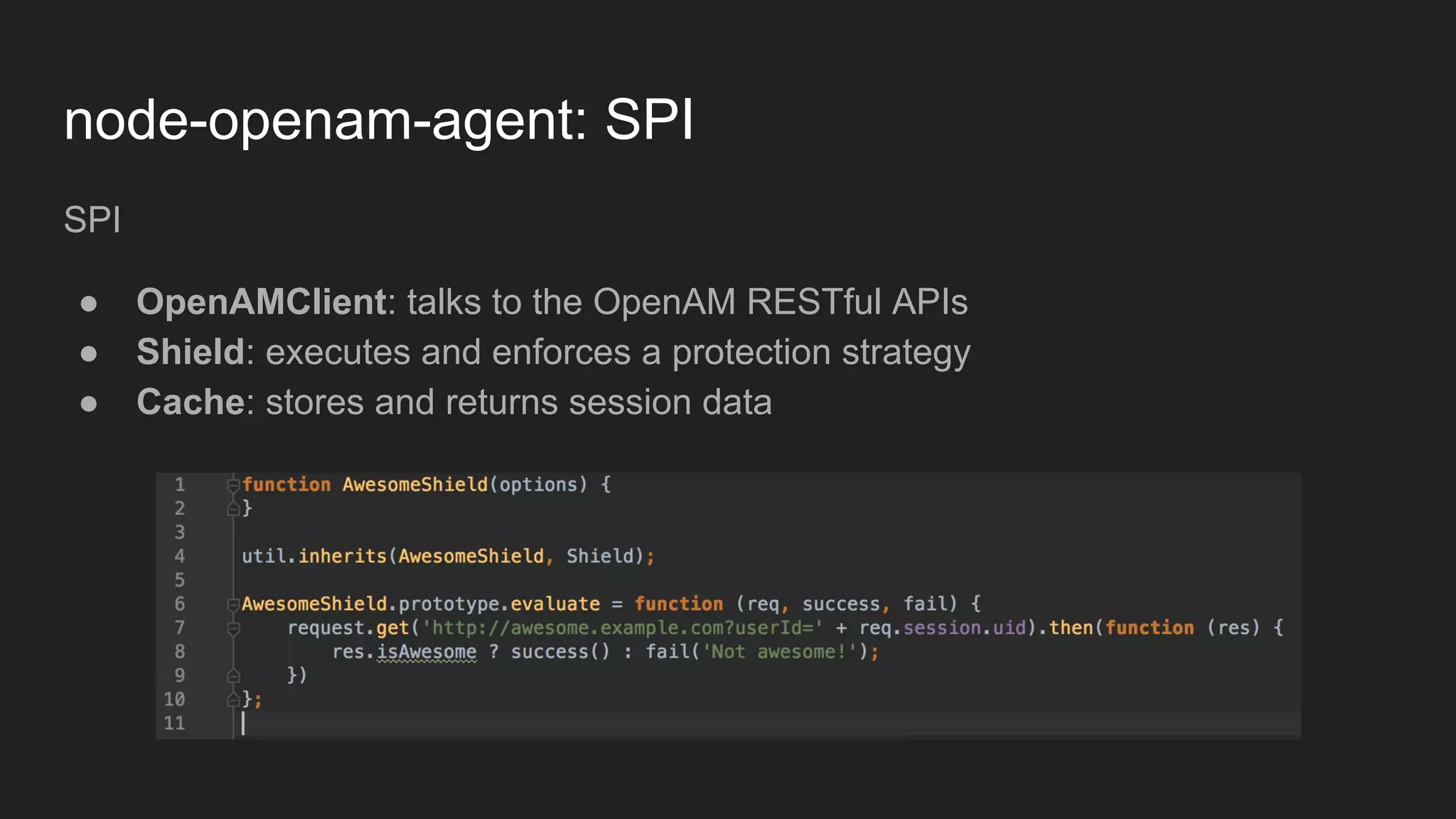 node-openam-agent: SPI
SPI
● OpenAMClient: talks to the OpenAM RESTful APIs
● Shield: executes and enforces a protection strategy
● Cache: stores and returns session data
 