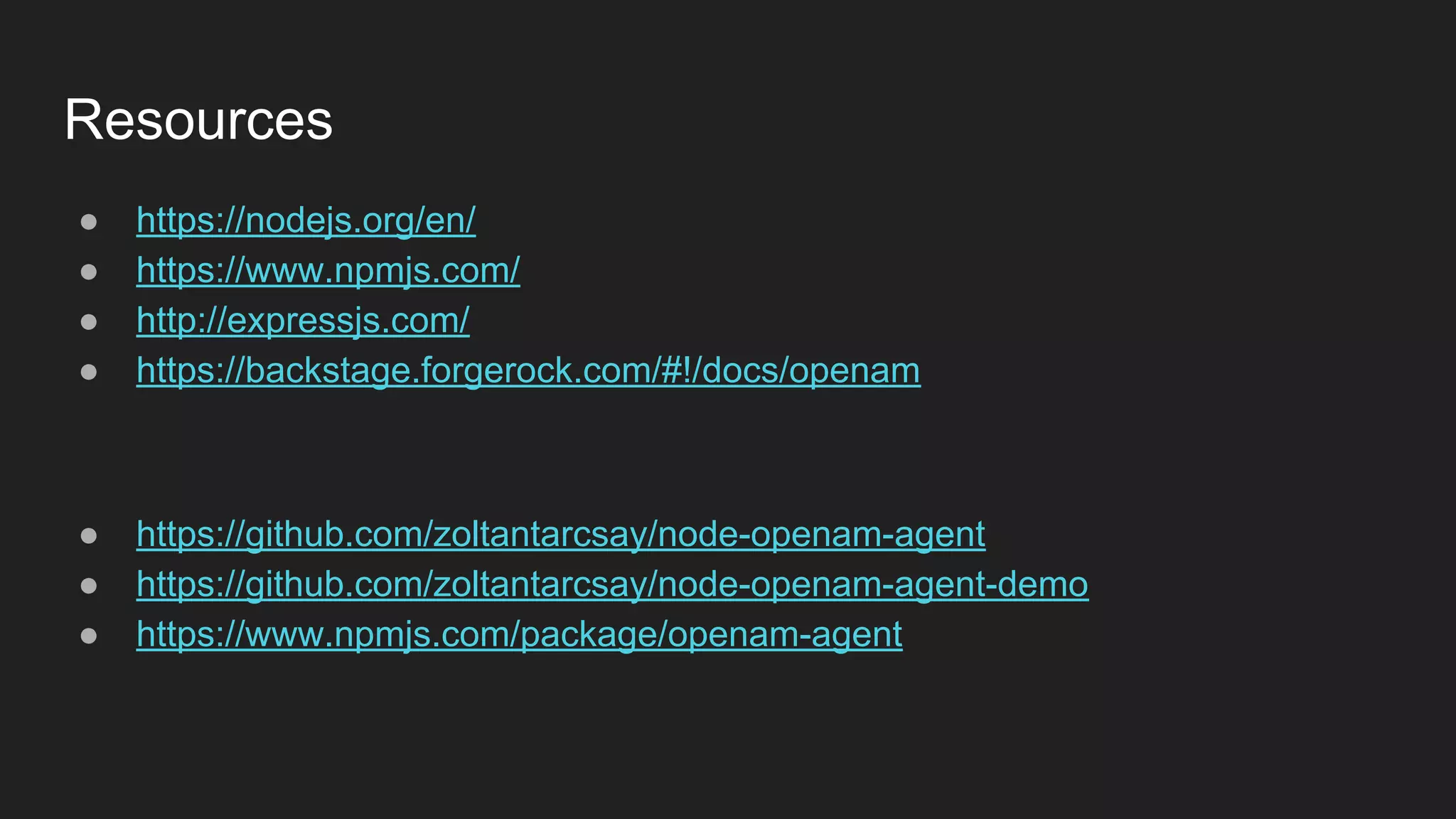 Resources
● https://nodejs.org/en/
● https://www.npmjs.com/
● http://expressjs.com/
● https://backstage.forgerock.com/#!/docs/openam
● https://github.com/zoltantarcsay/node-openam-agent
● https://github.com/zoltantarcsay/node-openam-agent-demo
● https://www.npmjs.com/package/openam-agent
 