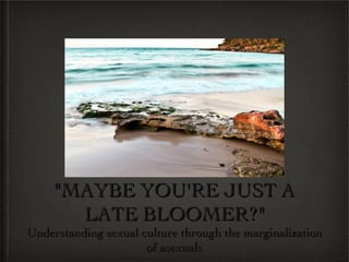 &quot;MAYBE YOU'RE JUST A LATE BLOOMER?&quot; Understanding sexual culture through the marginalization of asexuals 