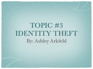 TOPIC #3
IDENTITY THEFT
  By: Ashley Arkfeld
 