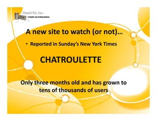 A new site to watch (or not)…
 • Reported in Sunday’s New York Times


       CHATROULETTE

Only three months old and has grown to 
Only three months old and has grown to
       tens of thousands of users
 
