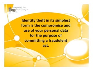 Identity theft in its simplest 
       y                 p
form is the compromise and 
 use of your personal data 
 use of your personal data
    for the purpose of 
  committing a fraudulent 
  committing a fraudulent
             act.
 