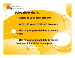 Why they do it…
• Access to your bank accounts
  Access to your bank accounts

• Access to your credit card accounts
            y

• Use of your personal data to secure 
credit

• Use of your personal data to obtain
   Use of your personal data to obtain 
fraudulent  identification papers
 