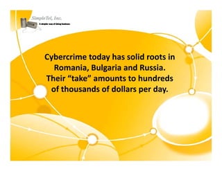Cybercrime today has solid roots in 
  Romania, Bulgaria and Russia.  
Their “take” amounts to hundreds 
 of thousands of dollars per day.  
 