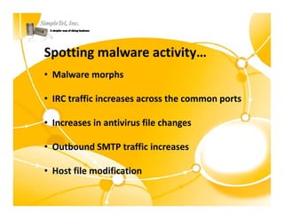 Spotting malware activity…
• Malware morphs

• IRC ffi i
  IRC traffic increases across the common ports
                                h

• Increases in antivirus file changes
  Increases in antivirus file changes

• Outbound SMTP traffic increases

• Host file modification
 