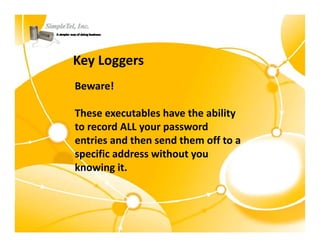 Key Loggers
Beware!

These executables have the ability 
to record ALL your password 
entries and then send them off to a 
entries and then send them off to a
specific address without you 
knowing it.
knowing it.
 