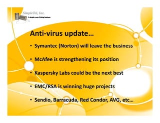 Anti‐virus update…
• Symantec (Norton) will leave the business

• McAfee is strengthening its position

• Kaspersky Labs could be the next best

• EMC/RSA i i i h
  EMC/RSA is winning huge projects
                             j

• Sendio Barracuda Red Condor AVG etc
  Sendio, Barracuda, Red Condor, AVG, etc…
 