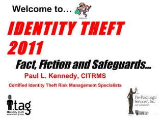 IDENTITY THEFT  2011 Fact, Fiction and Safeguards... Welcome to… Presented by Paul L. Kennedy,  CITRMS Certified Identity Theft Risk Management Specialists 