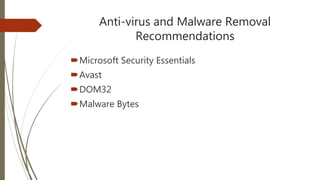 Anti-virus and Malware Removal
Recommendations
Microsoft Security Essentials
Avast
DOM32
Malware Bytes
 