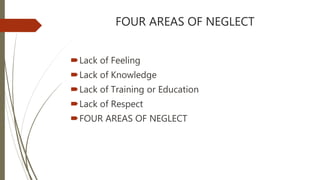 FOUR AREAS OF NEGLECT
Lack of Feeling
Lack of Knowledge
Lack of Training or Education
Lack of Respect
FOUR AREAS OF NEGLECT
 