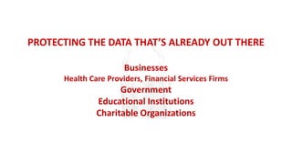 PROTECTING THE DATA THAT’S ALREADY OUT THERE
Businesses
Health Care Providers, Financial Services Firms
Government
Educational Institutions
Charitable Organizations
 