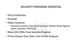 SECURITY PROGRAM ESSENTIAL
• Virus Protection
• Firewall
• Other Features
• Parental Controls; Gaming Protection; Protect Email Against
Spam, Spyware, Phishing
• Most ISPs Offer Free Security Program
• If You Choose Your Own, Use A Paid Program
 