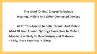 The Word ‘Online’ Chosen To Include
Internet, Mobile And Other Connected Devices
All Of This Applies to Both Internet And Mobile
• Most Of Your Account Settings Carry Over To Mobile
• Mobile Less Likely To Have Viruses and Malware
• Sadly, That Is Beginning To Change
 