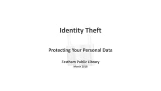 Identity Theft
Protecting Your Personal Data
Eastham Public Library
March 2018
 