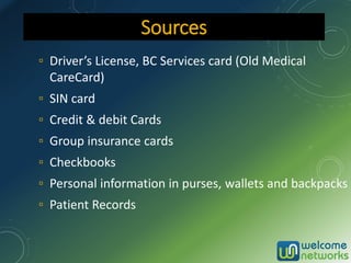 ▫ Driver’s License, BC Services card (Old Medical
CareCard)
▫ SIN card
▫ Credit & debit Cards
▫ Group insurance cards
▫ Checkbooks
▫ Personal information in purses, wallets and backpacks
▫ Patient Records
Sources
 