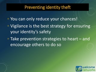 ▫ You can only reduce your chances!
▫ Vigilance is the best strategy for ensuring
your identity’s safety
▫ Take prevention strategies to heart – and
encourage others to do so
Preventing identity theft
 