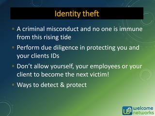 ▫ A criminal misconduct and no one is immune
from this rising tide
▫ Perform due diligence in protecting you and
your clients IDs
▫ Don’t allow yourself, your employees or your
client to become the next victim!
▫ Ways to detect & protect
Identity theft
 