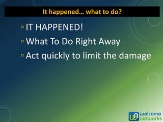 ▫ IT HAPPENED!
▫ What To Do Right Away
▫ Act quickly to limit the damage
It happened… what to do?
 