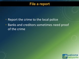 ▫ Report the crime to the local police
▫ Banks and creditors sometimes need proof
of the crime
File a report
 
