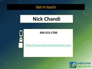 Get in touch
Nick Chandi
604-515-1700
http://www.welcomenetworks.com
 