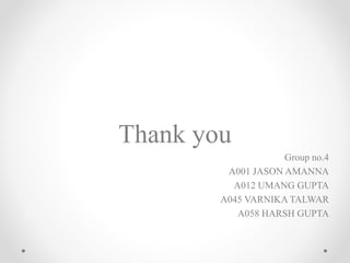 Thank you
Group no.4
A001 JASON AMANNA
A012 UMANG GUPTA
A045 VARNIKA TALWAR
A058 HARSH GUPTA
 