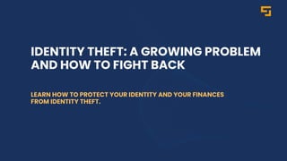 IDENTITY THEFT: A GROWING PROBLEM
AND HOW TO FIGHT BACK
LEARN HOW TO PROTECT YOUR IDENTITY AND YOUR FINANCES
FROM IDENTITY THEFT.
 