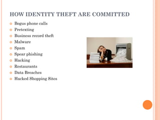 1
3
HOW IDENTITY THEFT ARE COMMITTED
 Bogus phone calls
 Pretexting
 Business record theft
 Malware
 Spam
 Spear phishing
 Hacking
 Restaurants
 Data Breaches
 Hacked Shopping Sites
 