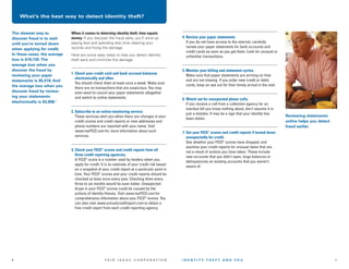 What’s the best way to detect identity theft?

The slowest way to
discover fraud is to wait
until you’re turned down
when applying for credit.
In these cases, the average
loss is $19,735. The
average loss when you
discover the fraud by
reviewing your paper
statements is $5,419. And
the average loss when you
discover fraud by reviewing your statements
electronically is $3,806.1

When it comes to detecting identity theft, time equals
money. If you discover the fraud early, you’ll wind up
paying less and spending less time cleaning your
records and fixing the damage.
Here are some easy steps to help you detect identity
theft early and minimize the damage:

1. Check your credit card and bank account balances
electronically and often.
You should check them at least once a week. Make sure
there are no transactions that are suspicious. You may
even want to cancel your paper statements altogether
and switch to online statements.

2. Subscribe to an online monitoring service.
These services alert you when there are changes in your
credit scores and credit reports or new addresses and
phone numbers are reported with your name. Visit
www.myFICO.com for more information about such
services.

3. Check your FICO® scores and credit reports from all
three credit reporting agencies.
A FICO® score is a number used by lenders when you
apply for credit. It is an estimate of your credit risk based
on a snapshot of your credit report at a particular point in
time. Your FICO® scores and your credit reports should be
checked at least once every year. Checking them every
three to six months would be even better. Unexpected
drops in your FICO® scores could be caused by the
actions of identity thieves. Visit www.myFICO.com for
comprehensive information about your FICO® scores. You
can also visit www.annualcreditreport.com to obtain a
free credit report from each credit reporting agency.

6

FA I R I S A A C C O R P O R AT I O N

4. Review your paper statements.
If you do not have access to the internet, carefully
review your paper statements for bank accounts and
credit cards as soon as you get them. Look for unusual or
unfamiliar transactions.

5. Monitor your billing and statement cycles.
Make sure that paper statements are arriving on time
and are not missing. If you order new credit or debit
cards, keep an eye out for their timely arrival in the mail.

6. Watch out for unexpected phone calls.
If you receive a call from a collection agency for an
overdue bill you know nothing about, don’t assume it is
just a mistake. It may be a sign that your identity has
been stolen.

Reviewing statements
online helps you detect
fraud earlier.

7. Get your FICO® scores and credit reports if turned down
unexpectedly for credit.
See whether your FICO® scores have dropped, and
examine your credit reports for unusual items that are
not a result of actions you have taken. These include
new accounts that you didn’t open, large balances or
delinquencies on existing accounts that you weren’t
aware of.

IDENTITY THEFT AND YOU

7

 