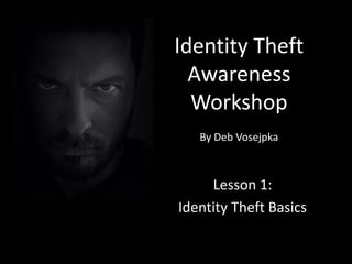 Identity Theft
Awareness
Workshop
By Deb Vosejpka
Lesson 1:
Identity Theft Basics
 