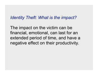 Identity Theft: What is the impact?

The impact on the victim can be
financial, emotional, can last for an
extended period of time, and have a
negative effect on their productivity.
 