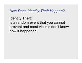 How Does Identity Theft Happen?

Identity Theft:
is a random event that you cannot
prevent and most victims don’t know
how it happened.
 