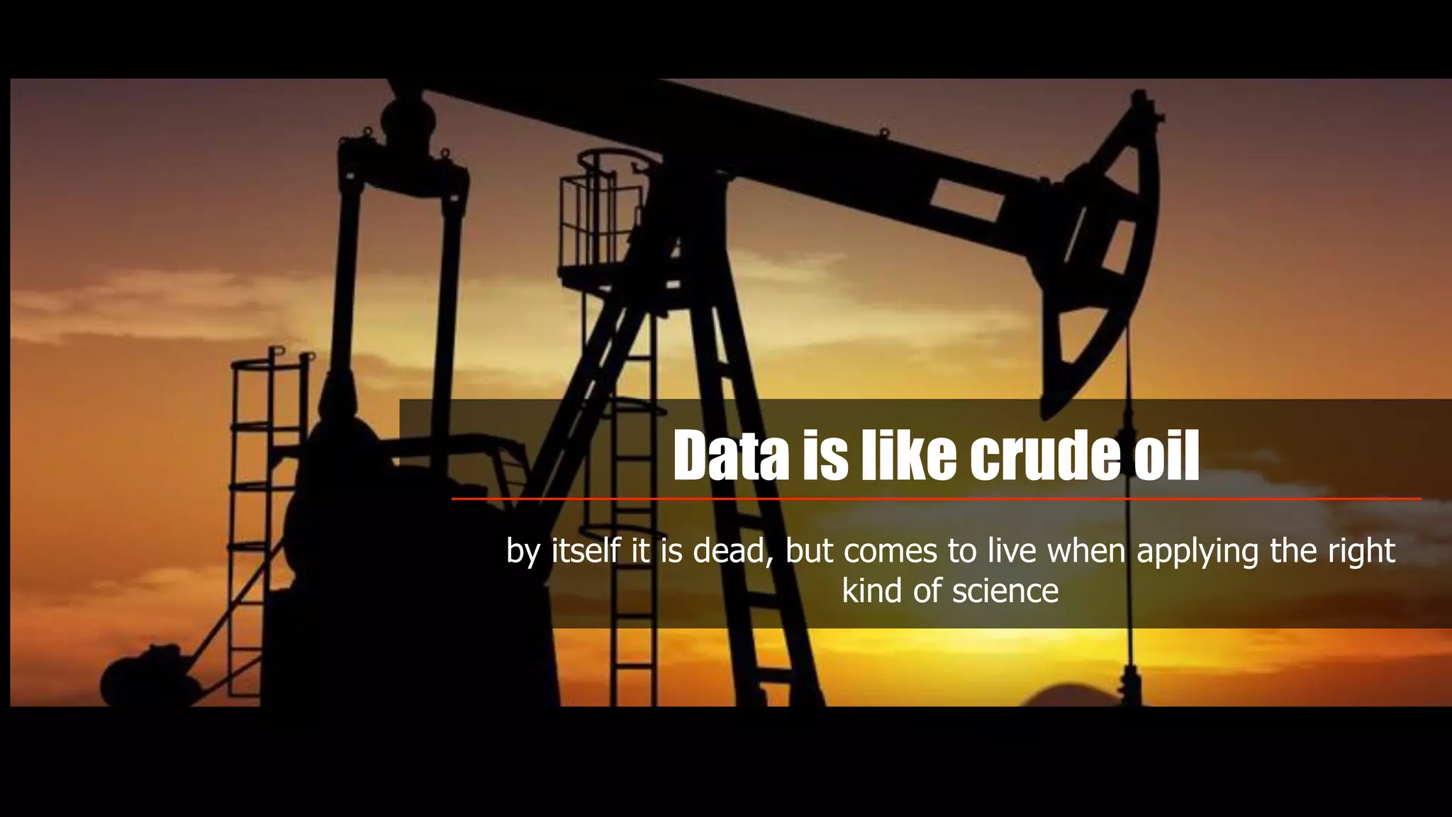 Data is like crude oil
by itself it is dead, but comes to live when applying the right
kind of science
 