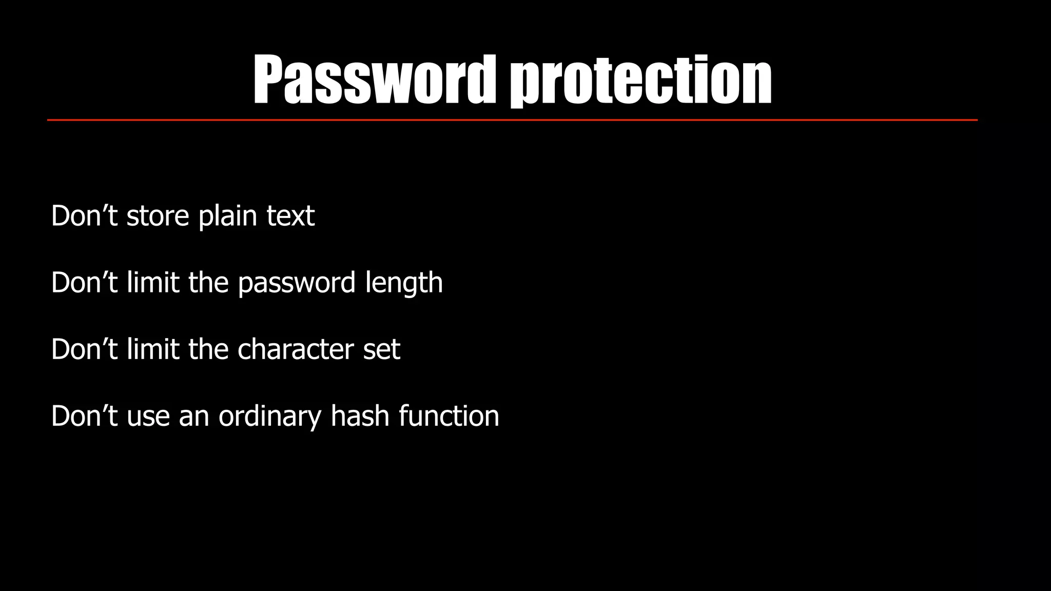 Password protection
Don’t store plain text
Don’t limit the password length
Don’t limit the character set
Don’t use an ordinary hash function
 