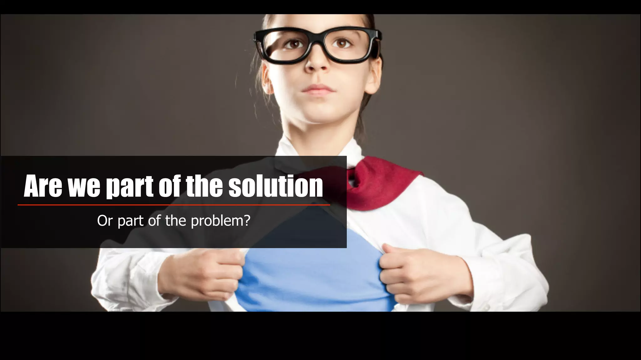 Are we part of the solution
Or part of the problem?
 