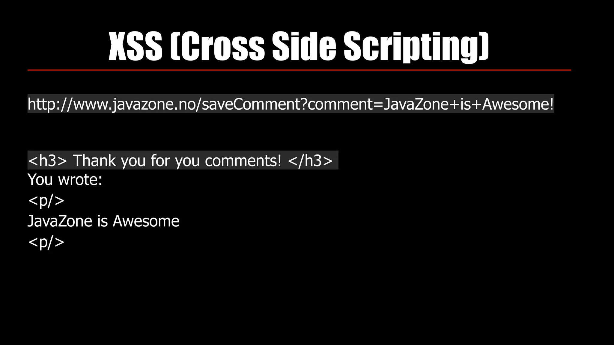 XSS (Cross Side Scripting)
http://www.javazone.no/saveComment?comment=JavaZone+is+Awesome!
<h3> Thank you for you comments! </h3>
You wrote:
<p/>
JavaZone is Awesome
<p/>
 