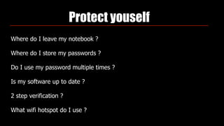 Protect youself
Where do I leave my notebook ?
Where do I store my passwords ?
Do I use my password multiple times ?
Is my software up to date ?
2 step verification ?
What wifi hotspot do I use ?
 