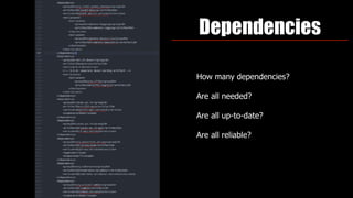 How many dependencies?
Are all needed?
Are all up-to-date?
Are all reliable?
Dependencies
 