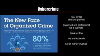 Cybercrime
Real threat
and it is growing
Organised and professional
it’s a business 
Risks are low
We are not ready
Lot of money involved
 