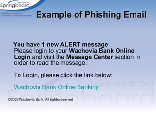 Example of Phishing Email You have 1 new ALERT message Please login to your  Wachovia Bank Online Login  and visit the  Message Center  section in order to read the message. To Login, please click the link below: Wachovia Bank Online Banking ©2008 Wachovia Bank. All rights reserved  
