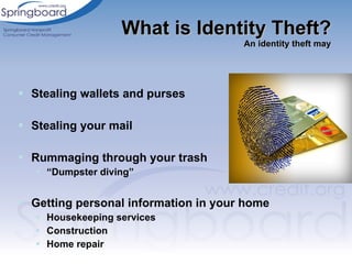 Stealing wallets and purses  Stealing your mail Rummaging through your trash “ Dumpster diving”  Getting personal information in your home Housekeeping services Construction Home repair What is Identity Theft? An identity theft may 