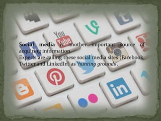 Social media is another important source of
acquiring information.
Experts are calling these social media sites (Facebook,
Twitter and LinkedIn) as ‘hunting grounds’.
 