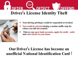 Driver’s License Identity Theft Your driving privileges could be suspended or revoked. You could be arrested  during a routine traffic stop for crimes you did not commit. Thieves can  open bank accounts ,  apply for credit  cards  and  cash checks in your name .  Our Driver’s License has become an unofficial National Identification Card ! 